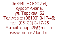Подпись: 353440 РОССИЯ, курорт Анапа, ул. Терская, 52Тел./факс (86133) 3-17-45; тел. (86133) 3-17-25E-mail: anapa28@mail.ru  www.more52.land.ru
